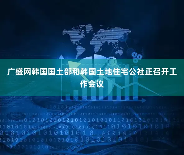 广盛网　　韩国国土部和韩国土地住宅公社正召开工作会议