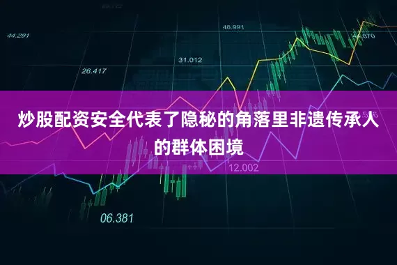 炒股配资安全代表了隐秘的角落里非遗传承人的群体困境