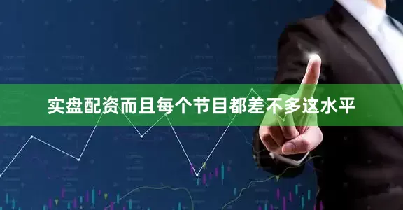 实盘配资而且每个节目都差不多这水平