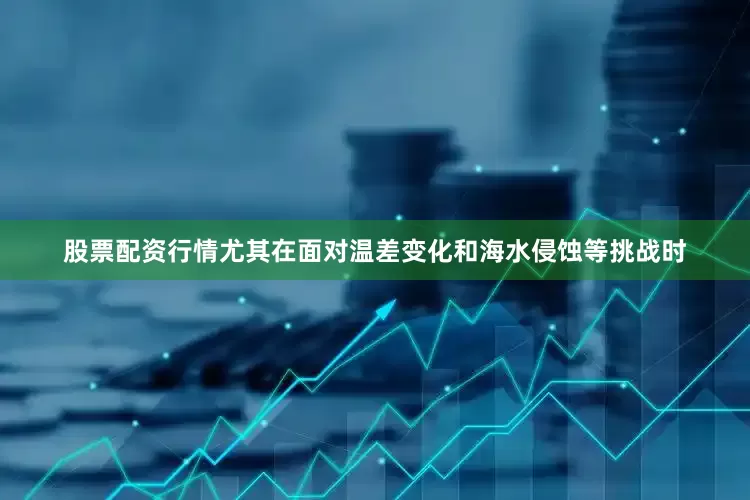 股票配资行情尤其在面对温差变化和海水侵蚀等挑战时