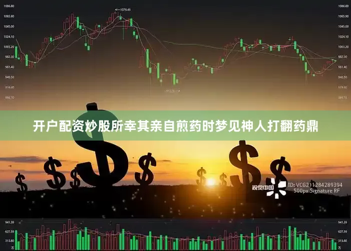开户配资炒股所幸其亲自煎药时梦见神人打翻药鼎