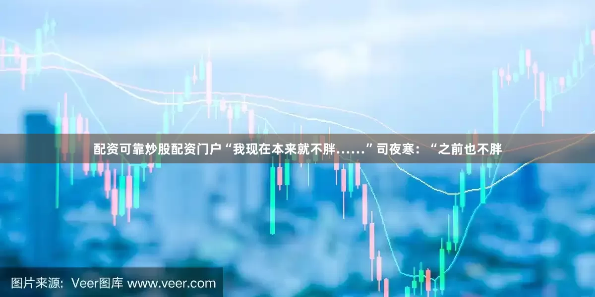 配资可靠炒股配资门户“我现在本来就不胖……”司夜寒：“之前也不胖