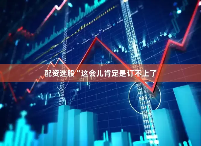 配资选股“这会儿肯定是订不上了