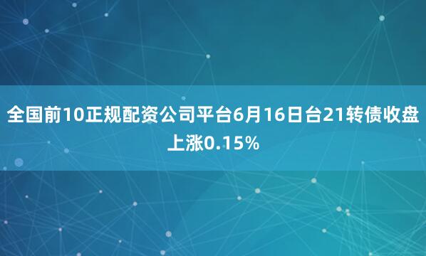 全国前10正规配资公司平台6月16日台21转债收盘上涨0.15%