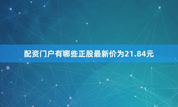配资门户有哪些正股最新价为21.84元