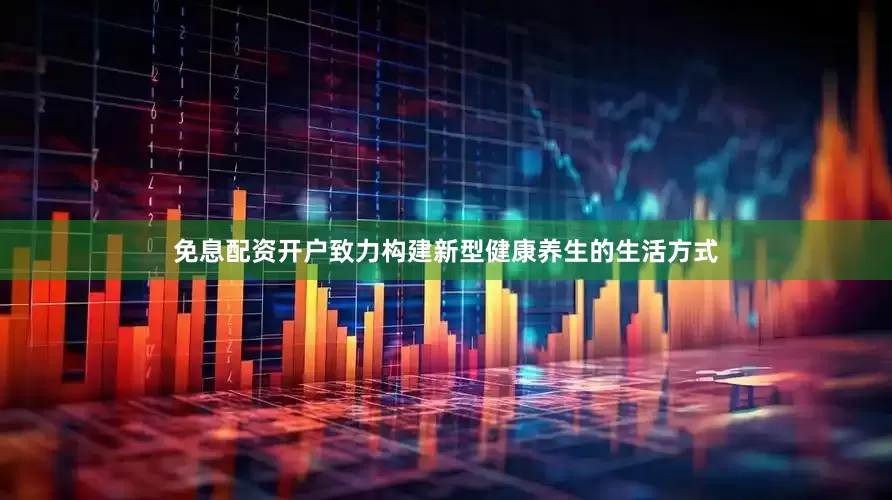 免息配资开户致力构建新型健康养生的生活方式