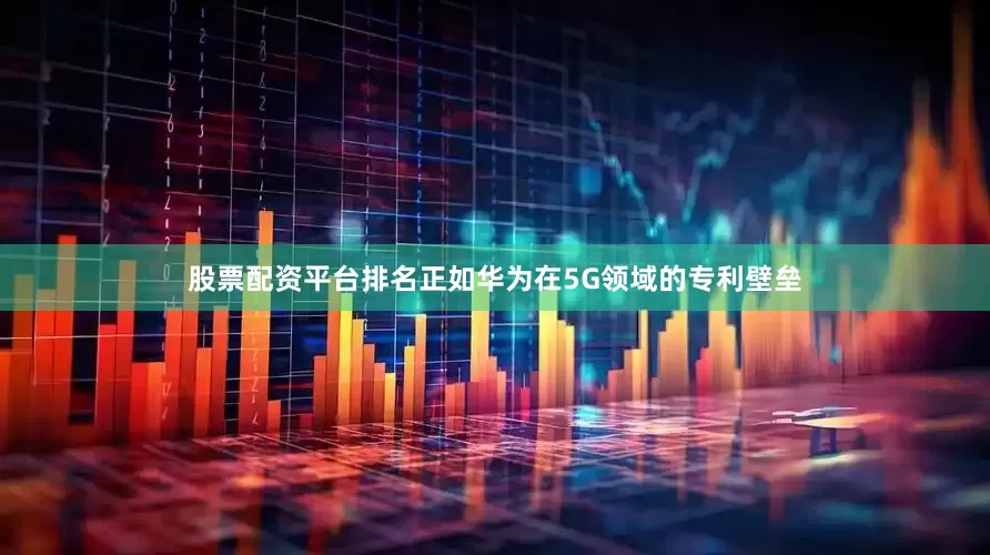 股票配资平台排名正如华为在5G领域的专利壁垒