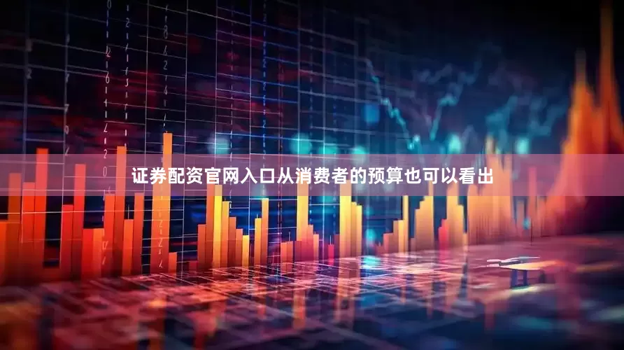 证券配资官网入口从消费者的预算也可以看出