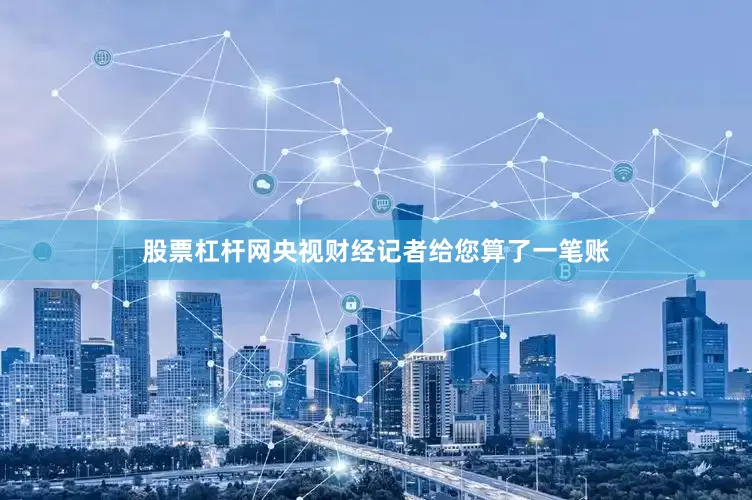 股票杠杆网央视财经记者给您算了一笔账
