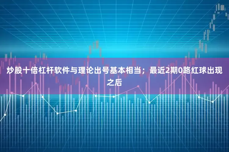 炒股十倍杠杆软件与理论出号基本相当；最近2期0路红球出现之后