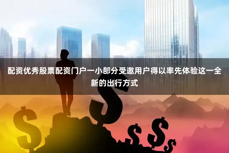 配资优秀股票配资门户一小部分受邀用户得以率先体验这一全新的出行方式