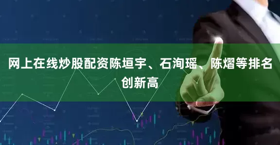 网上在线炒股配资陈垣宇、石洵瑶、陈熠等排名创新高