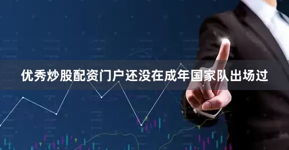 优秀炒股配资门户还没在成年国家队出场过