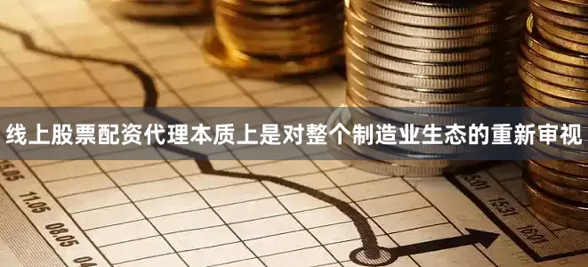 线上股票配资代理本质上是对整个制造业生态的重新审视