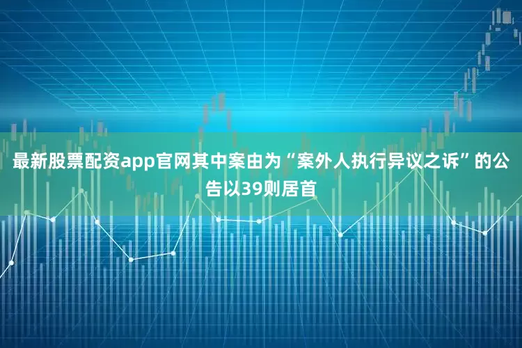 最新股票配资app官网其中案由为“案外人执行异议之诉”的公告以39则居首