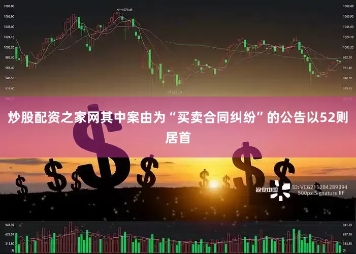 炒股配资之家网其中案由为“买卖合同纠纷”的公告以52则居首