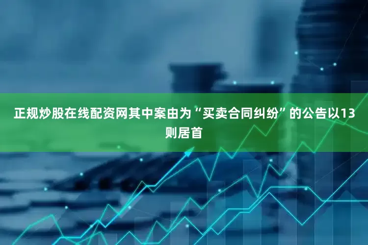 正规炒股在线配资网其中案由为“买卖合同纠纷”的公告以13则居首