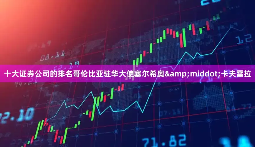 十大证券公司的排名哥伦比亚驻华大使塞尔希奥&middot;卡夫雷拉