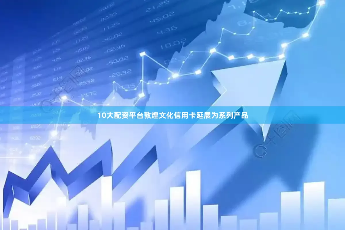 10大配资平台敦煌文化信用卡延展为系列产品