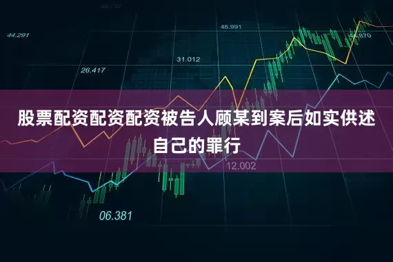 股票配资配资配资被告人顾某到案后如实供述自己的罪行