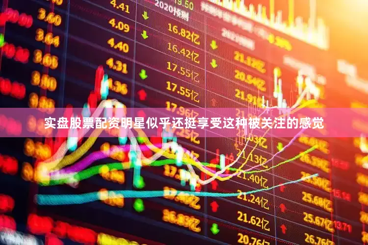 实盘股票配资明星似乎还挺享受这种被关注的感觉