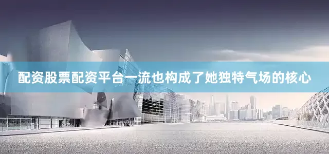 配资股票配资平台一流也构成了她独特气场的核心