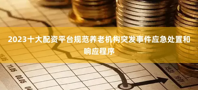 2023十大配资平台规范养老机构突发事件应急处置和响应程序