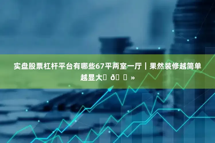 实盘股票杠杆平台有哪些67平两室一厅｜果然装修越简单越显大✌🏻