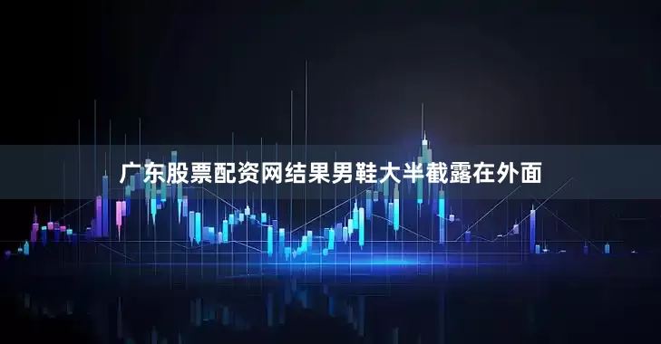 广东股票配资网结果男鞋大半截露在外面