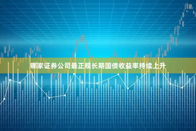 哪家证券公司最正规长期国债收益率持续上升