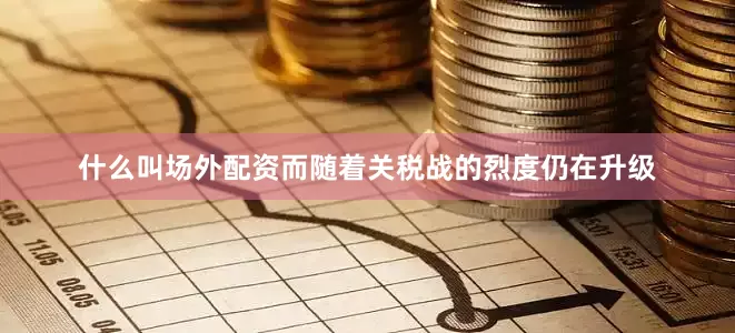 什么叫场外配资而随着关税战的烈度仍在升级