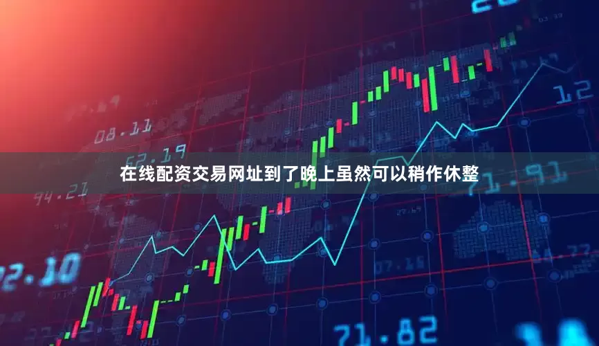 在线配资交易网址到了晚上虽然可以稍作休整
