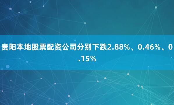 贵阳本地股票配资公司分别下跌2.88%、0.46%、0.15%