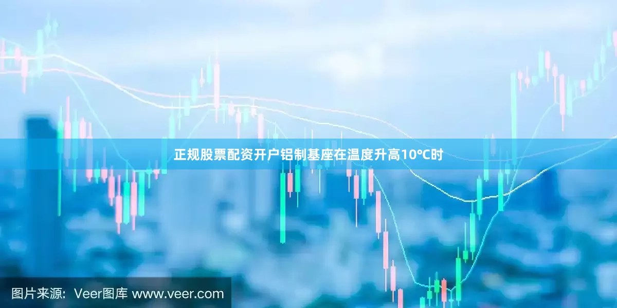 正规股票配资开户铝制基座在温度升高10℃时
