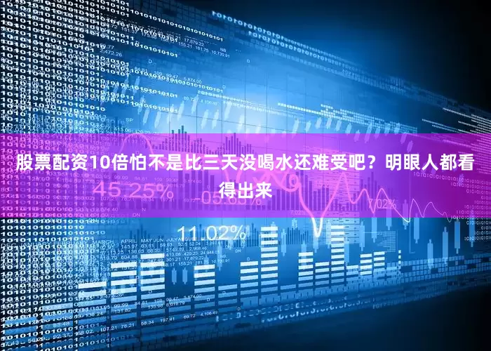 股票配资10倍怕不是比三天没喝水还难受吧？明眼人都看得出来