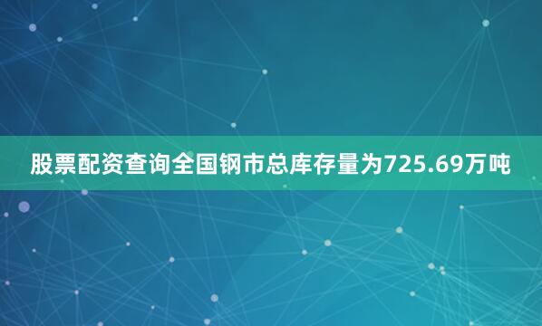 股票配资查询全国钢市总库存量为725.69万吨