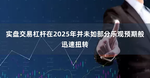 实盘交易杠杆在2025年并未如部分乐观预期般迅速扭转