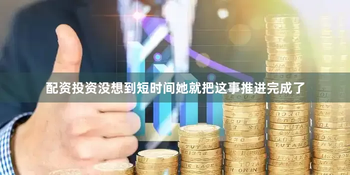 配资投资没想到短时间她就把这事推进完成了