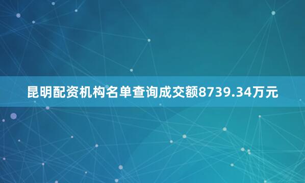 昆明配资机构名单查询成交额8739.34万元