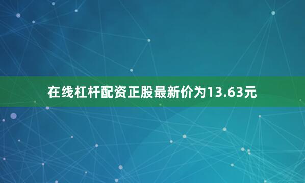 在线杠杆配资正股最新价为13.63元