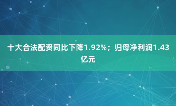 十大合法配资同比下降1.92%；归母净利润1.43亿元