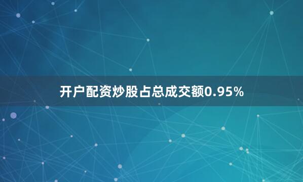 开户配资炒股占总成交额0.95%