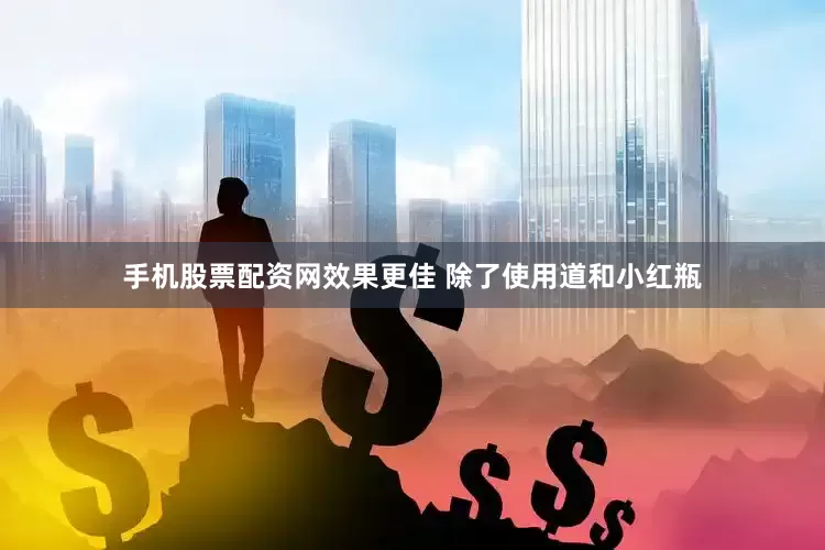 手机股票配资网效果更佳 除了使用道和小红瓶