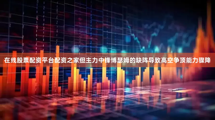 在线股票配资平台配资之家但主力中锋博瑟姆的缺阵导致高空争顶能力骤降