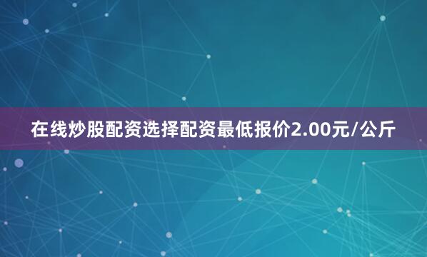 在线炒股配资选择配资最低报价2.00元/公斤
