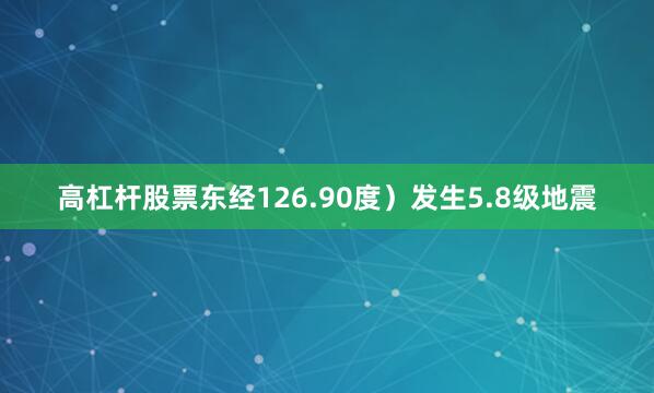 高杠杆股票东经126.90度）发生5.8级地震