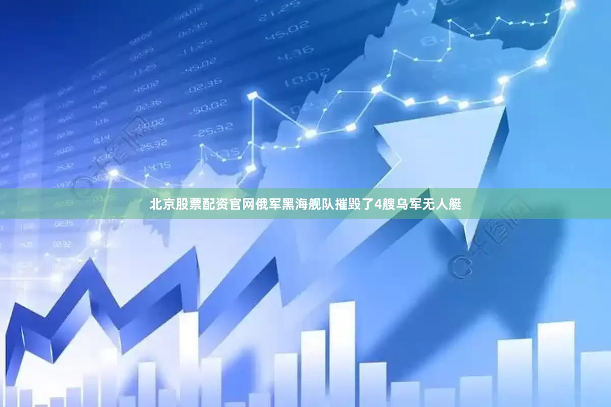 北京股票配资官网俄军黑海舰队摧毁了4艘乌军无人艇