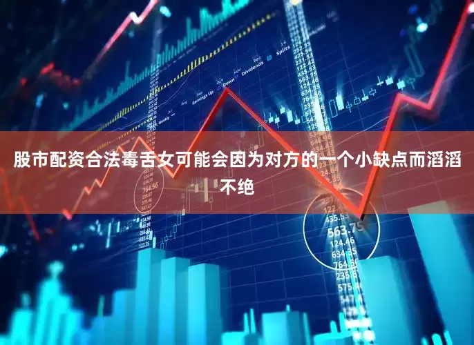 股市配资合法毒舌女可能会因为对方的一个小缺点而滔滔不绝