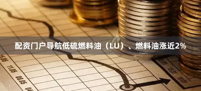 配资门户导航低硫燃料油（LU）、燃料油涨近2%