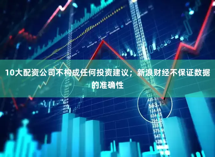10大配资公司不构成任何投资建议；新浪财经不保证数据的准确性